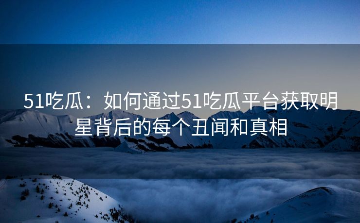 51吃瓜：如何通过51吃瓜平台获取明星背后的每个丑闻和真相