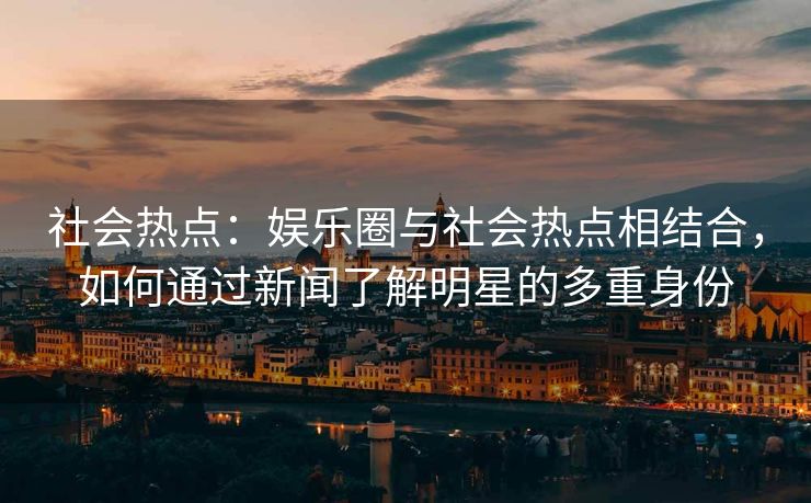 社会热点：娱乐圈与社会热点相结合，如何通过新闻了解明星的多重身份