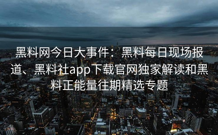 黑料网今日大事件：黑料每日现场报道、黑料社app下载官网独家解读和黑料正能量往期精选专题