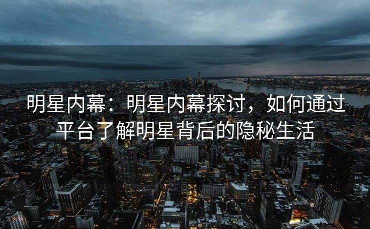 明星内幕：明星内幕探讨，如何通过平台了解明星背后的隐秘生活