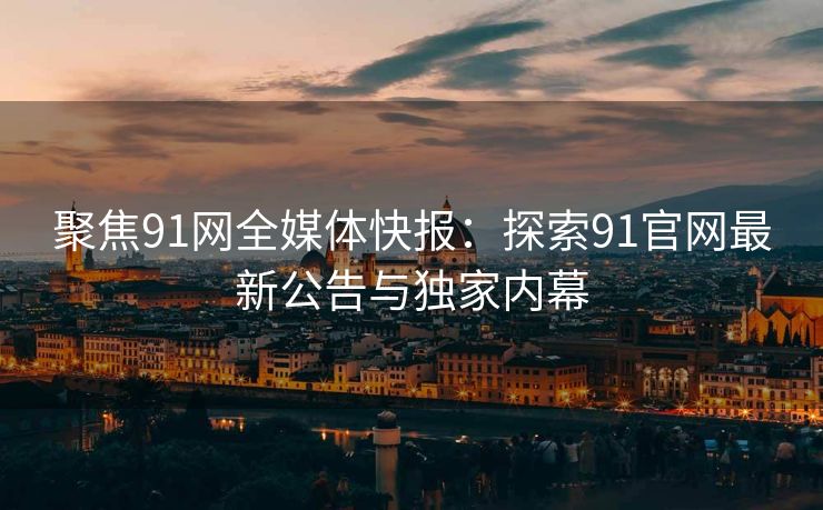 聚焦91网全媒体快报：探索91官网最新公告与独家内幕