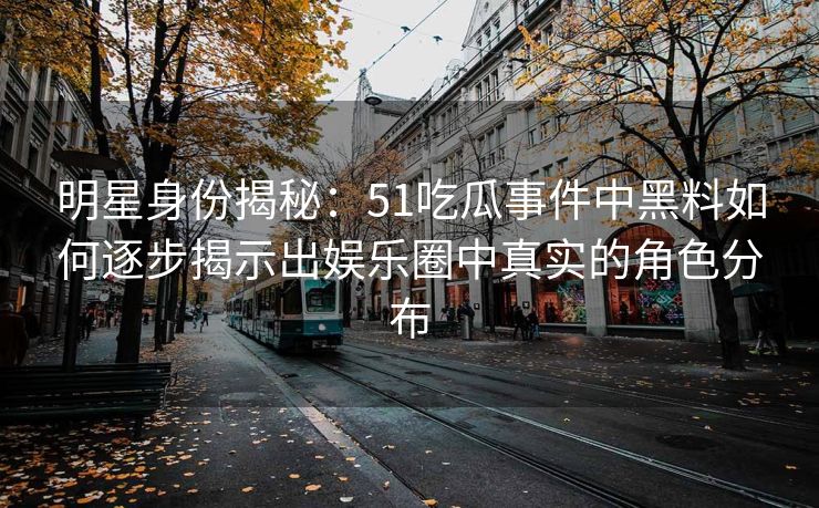 明星身份揭秘：51吃瓜事件中黑料如何逐步揭示出娱乐圈中真实的角色分布