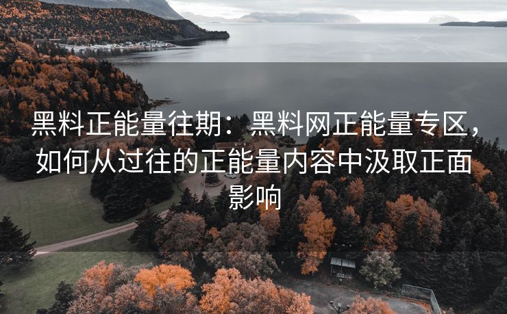 黑料正能量往期：黑料网正能量专区，如何从过往的正能量内容中汲取正面影响