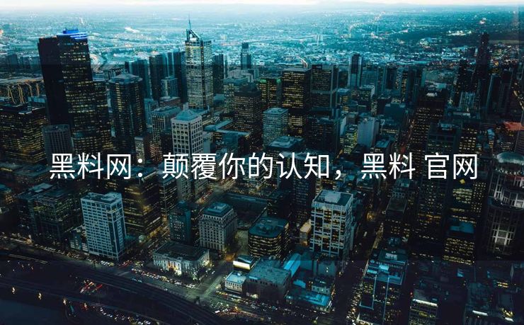 黑料网：颠覆你的认知，黑料 官网