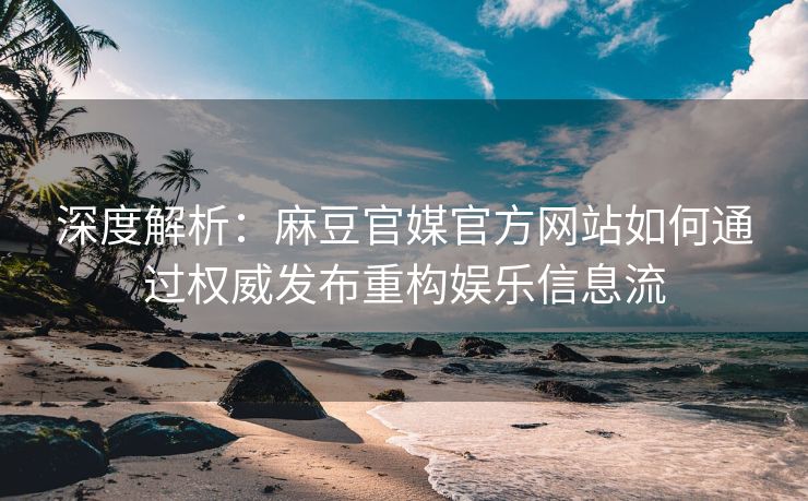 深度解析：麻豆官媒官方网站如何通过权威发布重构娱乐信息流