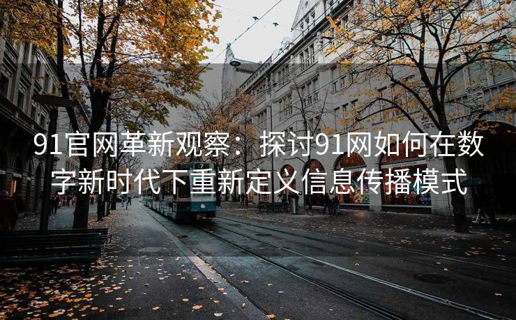 91官网革新观察：探讨91网如何在数字新时代下重新定义信息传播模式