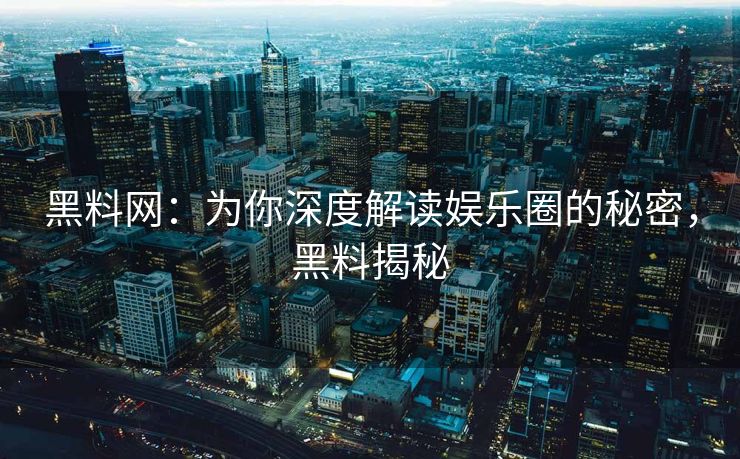 黑料网：为你深度解读娱乐圈的秘密，黑料揭秘