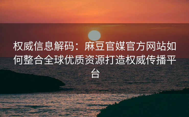 权威信息解码：麻豆官媒官方网站如何整合全球优质资源打造权威传播平台