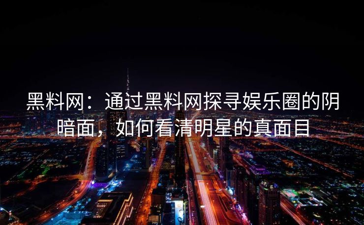 黑料网：通过黑料网探寻娱乐圈的阴暗面，如何看清明星的真面目