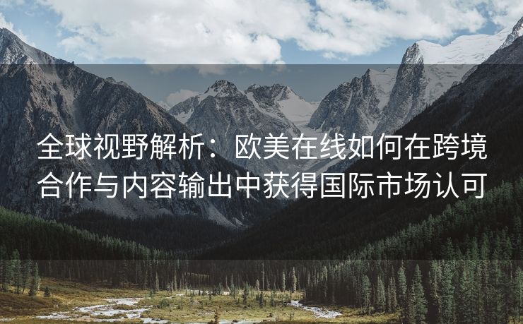 全球视野解析：欧美在线如何在跨境合作与内容输出中获得国际市场认可