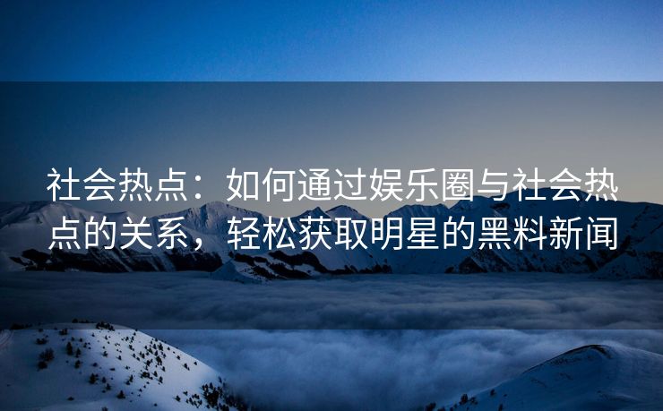 社会热点：如何通过娱乐圈与社会热点的关系，轻松获取明星的黑料新闻