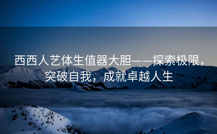 西西人艺体生值器大胆——探索极限，突破自我，成就卓越人生