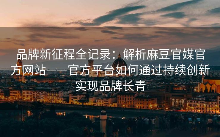 品牌新征程全记录：解析麻豆官媒官方网站——官方平台如何通过持续创新实现品牌长青