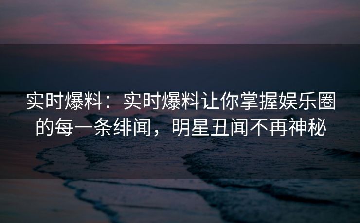 实时爆料：实时爆料让你掌握娱乐圈的每一条绯闻，明星丑闻不再神秘