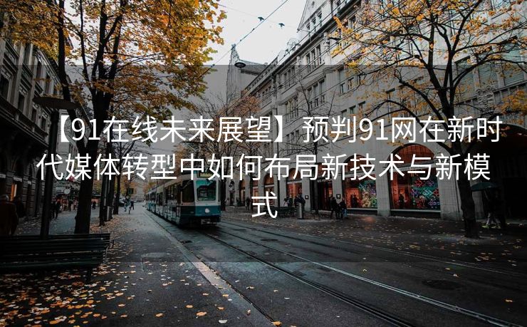 【91在线未来展望】预判91网在新时代媒体转型中如何布局新技术与新模式