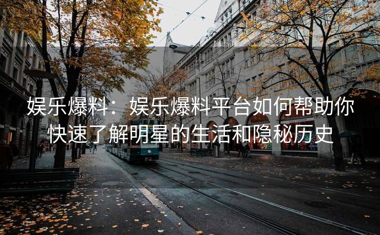 娱乐爆料：娱乐爆料平台如何帮助你快速了解明星的生活和隐秘历史