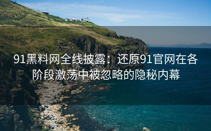 91黑料网全线披露：还原91官网在各阶段激荡中被忽略的隐秘内幕