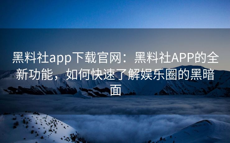 黑料社app下载官网：黑料社APP的全新功能，如何快速了解娱乐圈的黑暗面