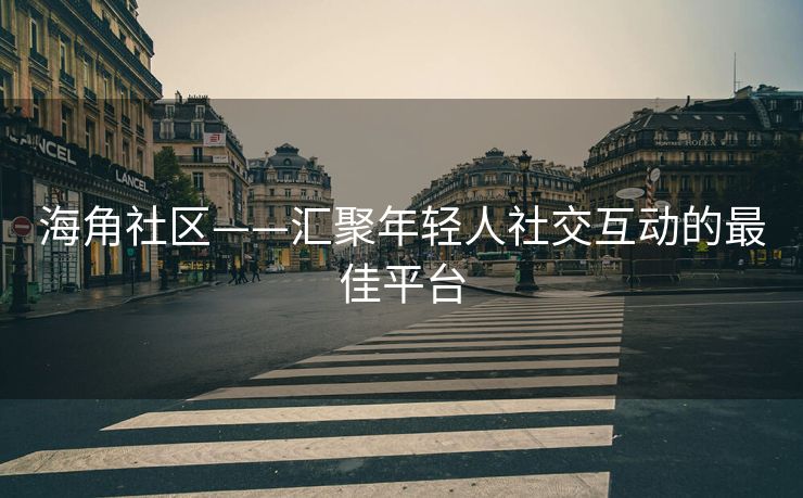 海角社区——汇聚年轻人社交互动的最佳平台