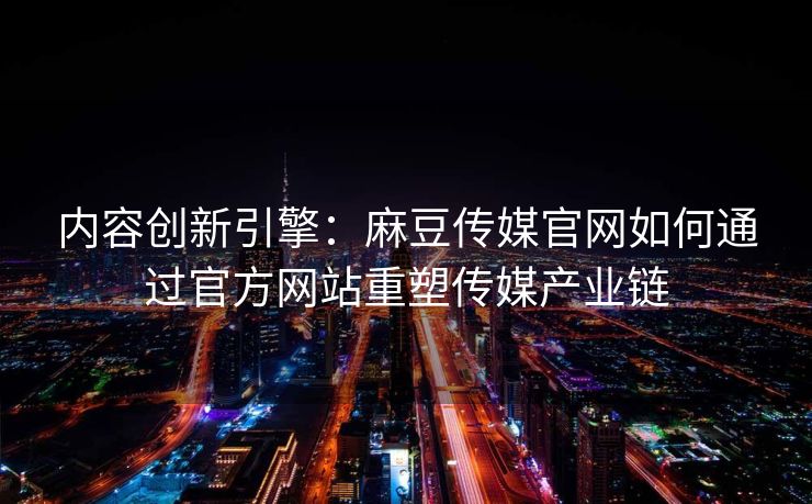 内容创新引擎：麻豆传媒官网如何通过官方网站重塑传媒产业链