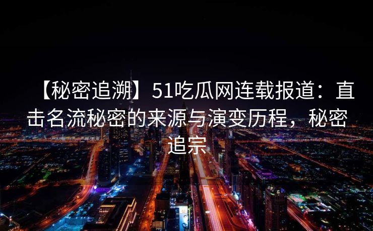 【秘密追溯】51吃瓜网连载报道：直击名流秘密的来源与演变历程，秘密追宗