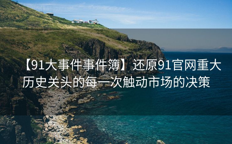 【91大事件事件簿】还原91官网重大历史关头的每一次触动市场的决策