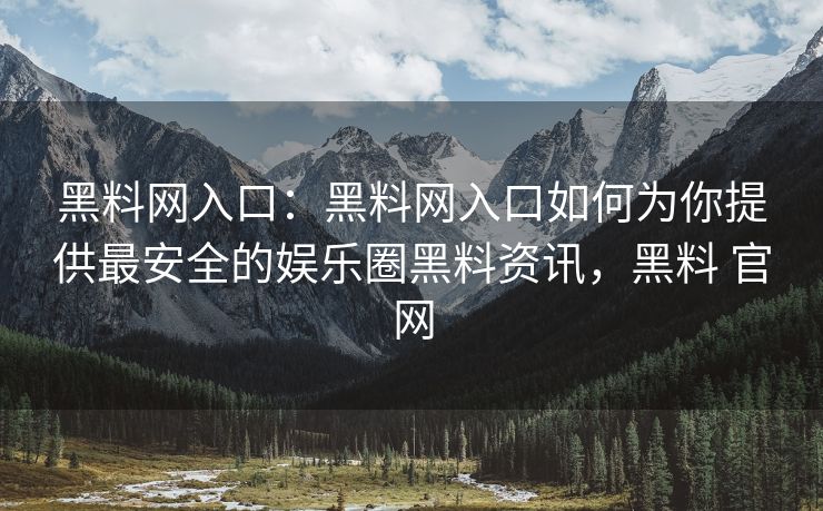 黑料网入口：黑料网入口如何为你提供最安全的娱乐圈黑料资讯，黑料 官网