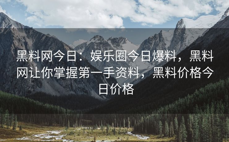 黑料网今日：娱乐圈今日爆料，黑料网让你掌握第一手资料，黑料价格今日价格