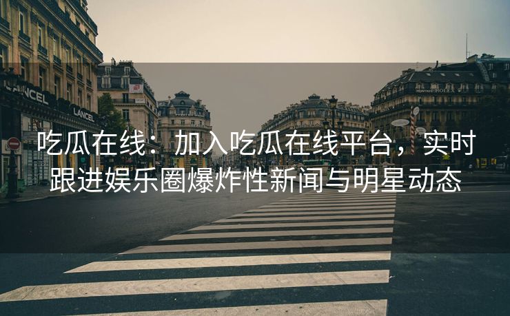 吃瓜在线：加入吃瓜在线平台，实时跟进娱乐圈爆炸性新闻与明星动态
