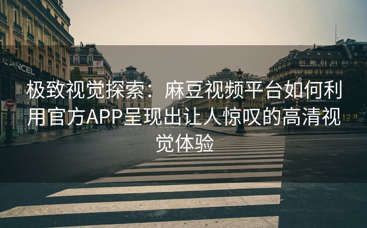 极致视觉探索：麻豆视频平台如何利用官方APP呈现出让人惊叹的高清视觉体验