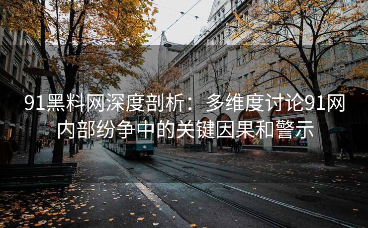 91黑料网深度剖析：多维度讨论91网内部纷争中的关键因果和警示