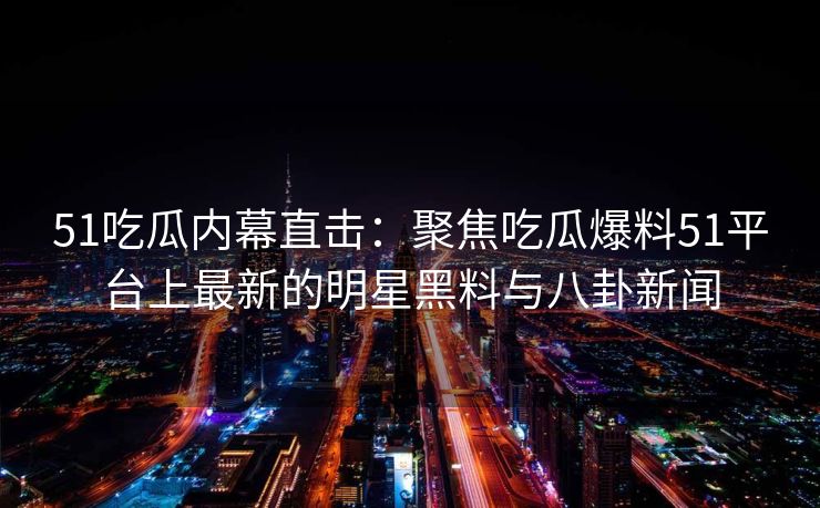 51吃瓜内幕直击：聚焦吃瓜爆料51平台上最新的明星黑料与八卦新闻