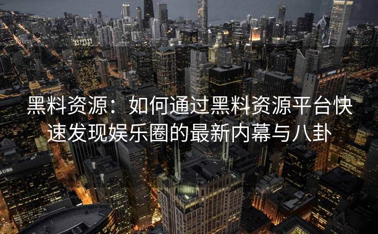 黑料资源：如何通过黑料资源平台快速发现娱乐圈的最新内幕与八卦
