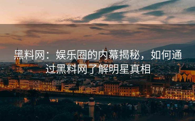 黑料网：娱乐圈的内幕揭秘，如何通过黑料网了解明星真相