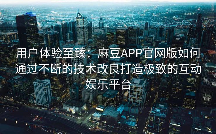 用户体验至臻：麻豆APP官网版如何通过不断的技术改良打造极致的互动娱乐平台