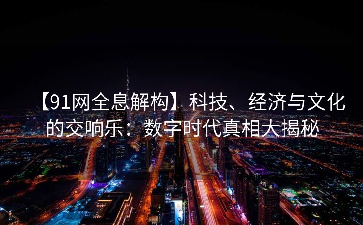 【91网全息解构】科技、经济与文化的交响乐：数字时代真相大揭秘