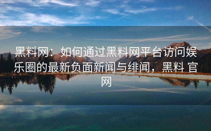 黑料网：如何通过黑料网平台访问娱乐圈的最新负面新闻与绯闻，黑料 官网