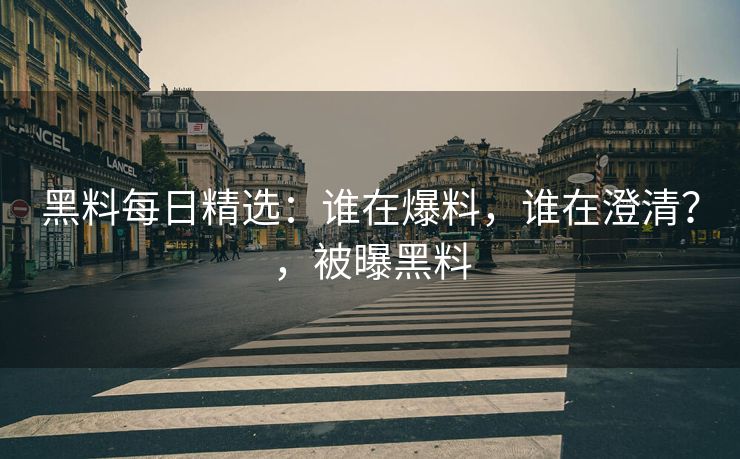 黑料每日精选：谁在爆料，谁在澄清？，被曝黑料