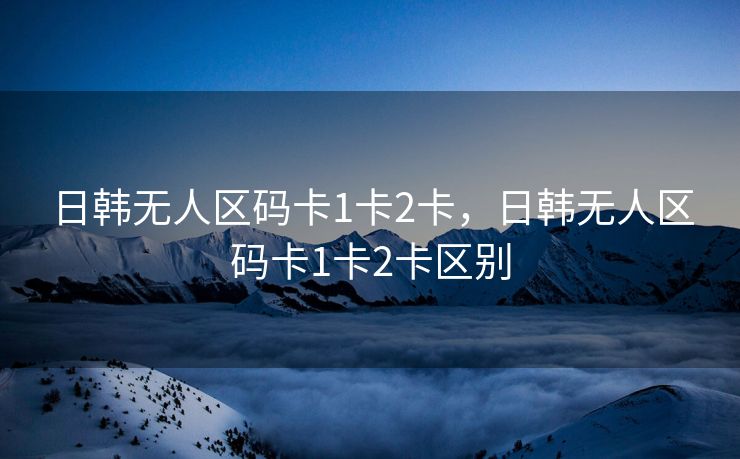 日韩无人区码卡1卡2卡，日韩无人区码卡1卡2卡区别