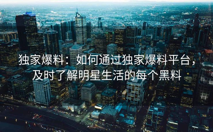 独家爆料：如何通过独家爆料平台，及时了解明星生活的每个黑料