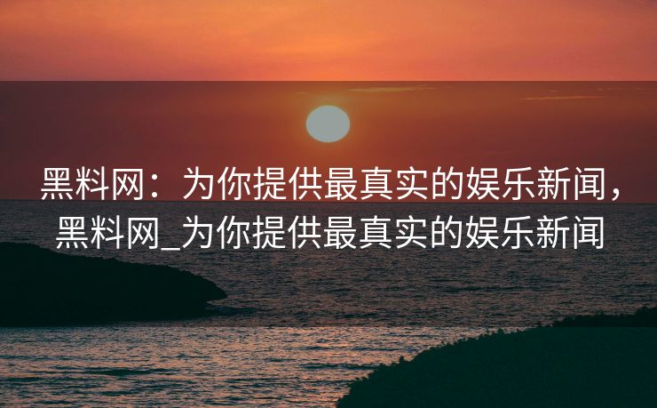 黑料网：为你提供最真实的娱乐新闻，黑料网_为你提供最真实的娱乐新闻