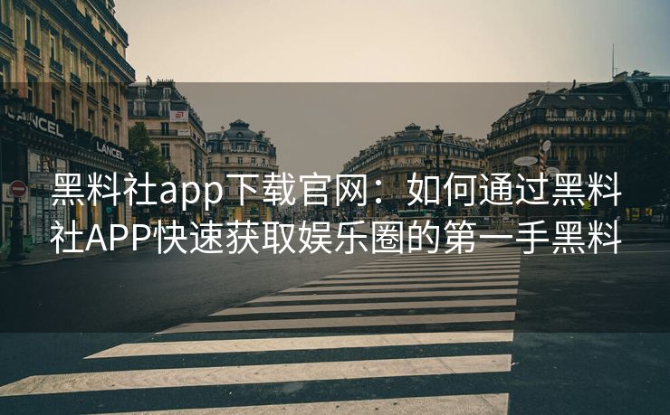黑料社app下载官网：如何通过黑料社APP快速获取娱乐圈的第一手黑料