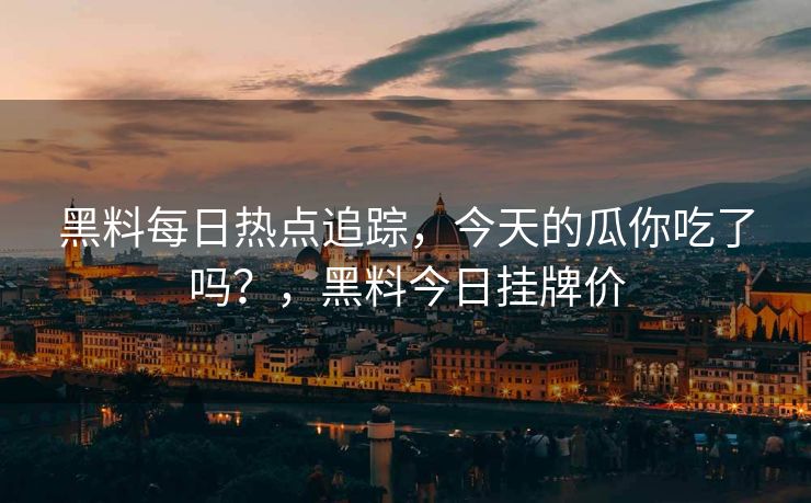 黑料每日热点追踪，今天的瓜你吃了吗？，黑料今日挂牌价