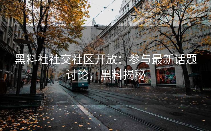 黑料社社交社区开放：参与最新话题讨论，黑料揭秘
