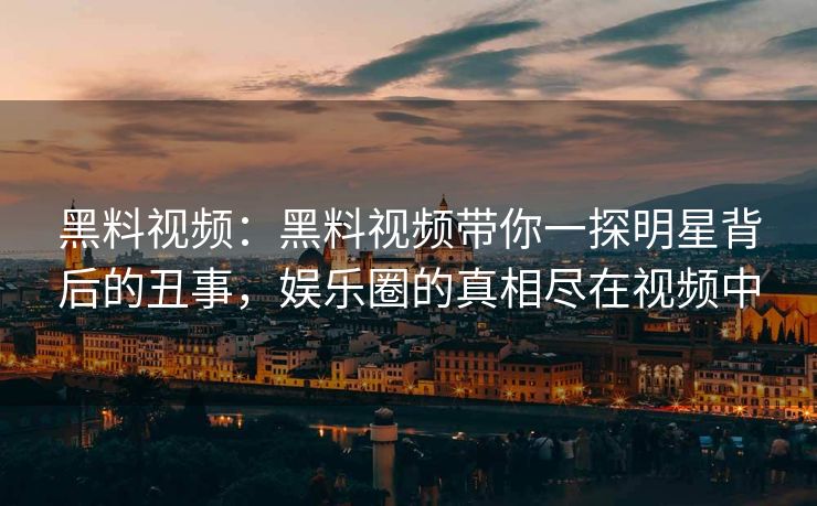 黑料视频：黑料视频带你一探明星背后的丑事，娱乐圈的真相尽在视频中