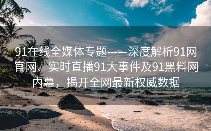 91在线全媒体专题——深度解析91网官网、实时直播91大事件及91黑料网内幕，揭开全网最新权威数据