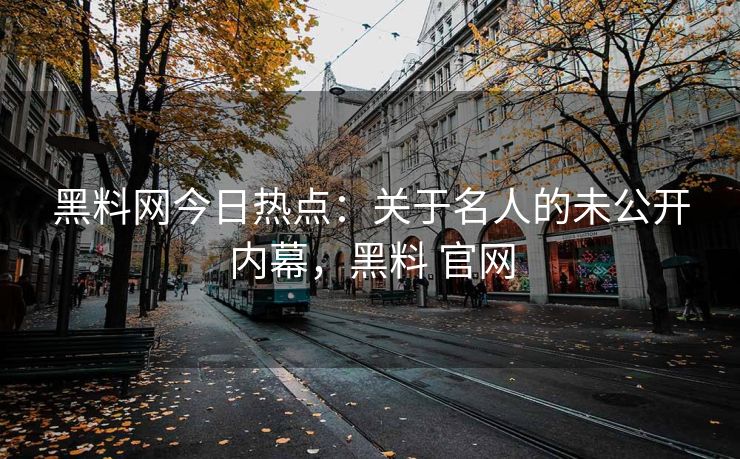 黑料网今日热点：关于名人的未公开内幕，黑料 官网