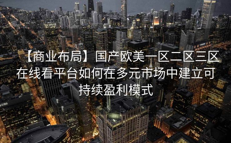 【商业布局】国产欧美一区二区三区在线看平台如何在多元市场中建立可持续盈利模式