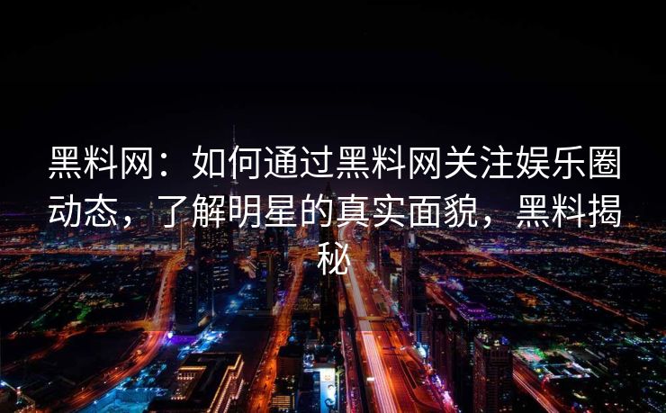 黑料网：如何通过黑料网关注娱乐圈动态，了解明星的真实面貌，黑料揭秘
