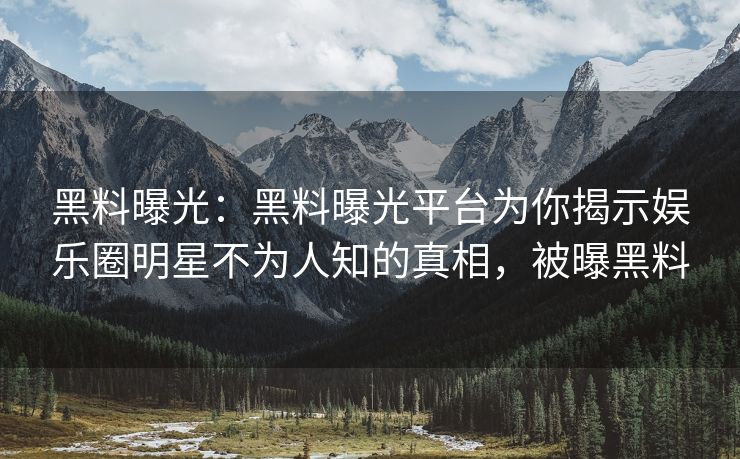 黑料曝光：黑料曝光平台为你揭示娱乐圈明星不为人知的真相，被曝黑料